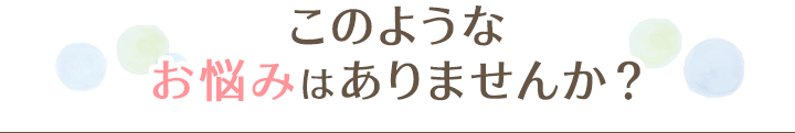 このようなお悩みはありませんか?
